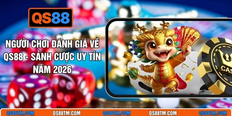 Người Chơi Đánh Giá Về QS88 - Sảnh Cược Uy Tín Năm 2026