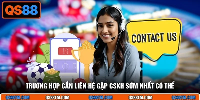 Trường hợp cần liên hệ gặp CSKH sớm nhất có thể